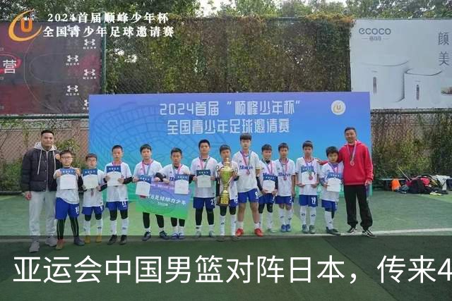 亚运会中国男篮对阵日本，传来4好消息和2坏消息，男篮赢球有望